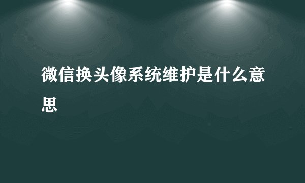 微信换头像系统维护是什么意思