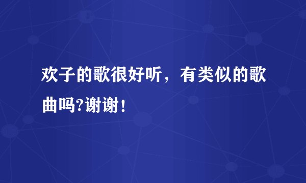 欢子的歌很好听，有类似的歌曲吗?谢谢！