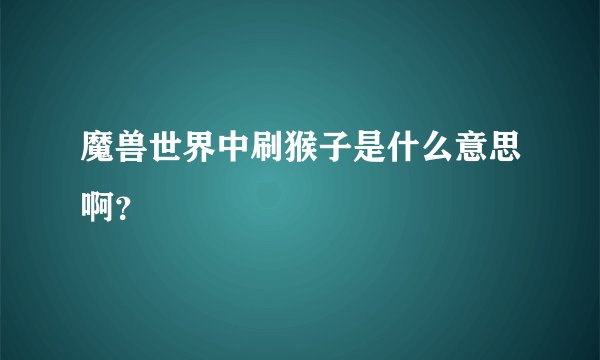 魔兽世界中刷猴子是什么意思啊？