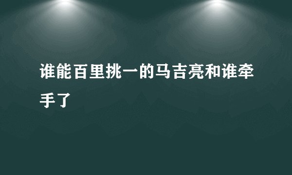 谁能百里挑一的马吉亮和谁牵手了