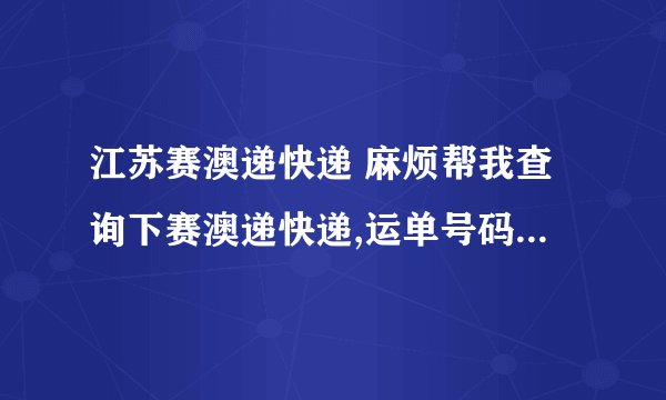 江苏赛澳递快递 麻烦帮我查询下赛澳递快递,运单号码12022006366720