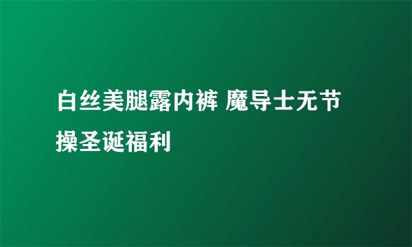 白丝美腿露内裤 魔导士无节操圣诞福利