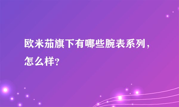 欧米茄旗下有哪些腕表系列,怎么样?
