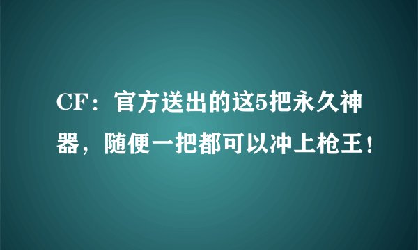 CF:官方送出的这5把永久神器,随便一把都可以冲上枪王!
