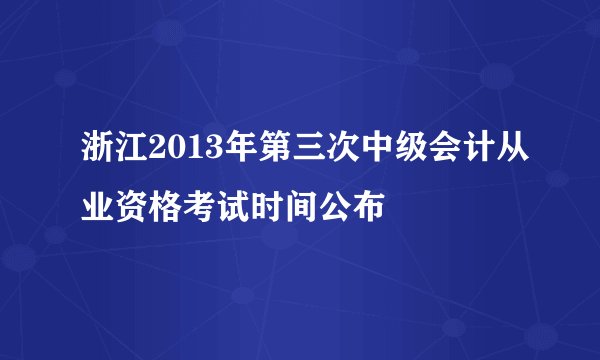 浙江2013年第三次中级会计从业资格考试时间公布