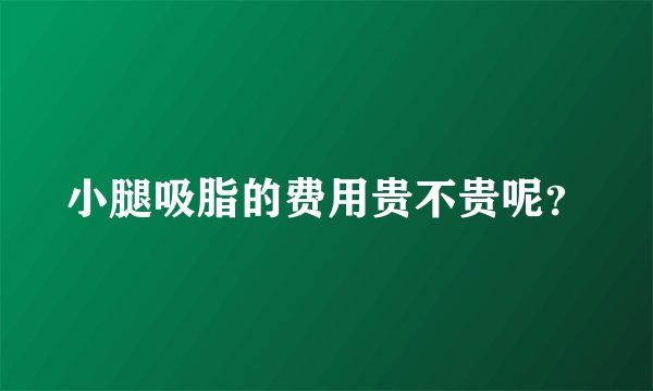 小腿吸脂的费用贵不贵呢？
