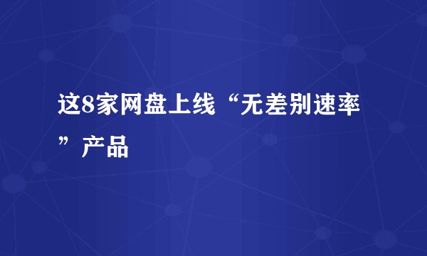 这8家网盘上线“无差别速率”产品