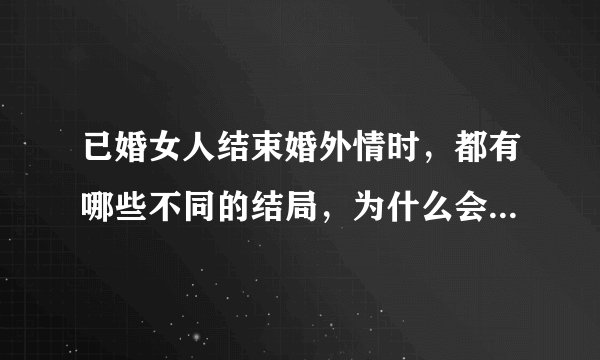 已婚女人结束婚外情时，都有哪些不同的结局，为什么会那么痛？