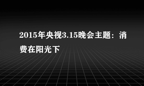 2015年央视3.15晚会主题：消费在阳光下