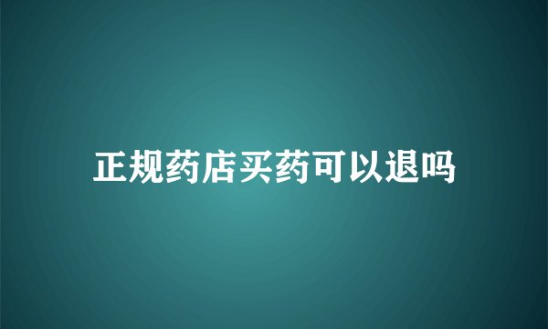 正规药店买药可以退吗