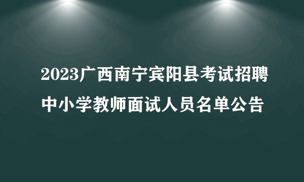 2023广西南宁宾阳县考试招聘中小学教师面试人员名单公告