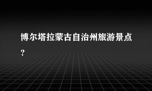 博尔塔拉蒙古自治州旅游景点？