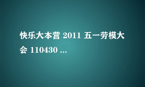 快乐大本营 2011 五一劳模大会 110430 最后那首歌叫什么名字