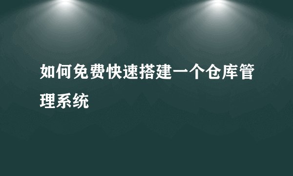 如何免费快速搭建一个仓库管理系统