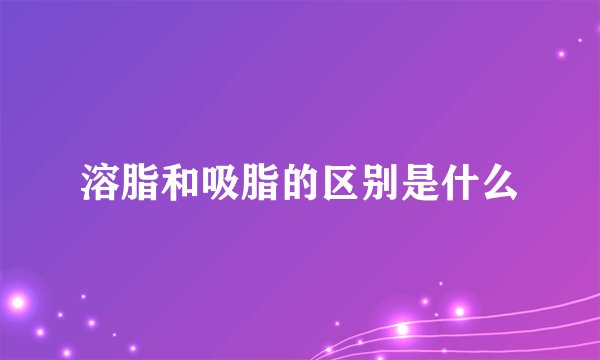 溶脂和吸脂的区别是什么