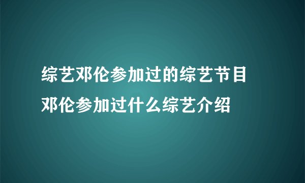 综艺邓伦参加过的综艺节目 邓伦参加过什么综艺介绍