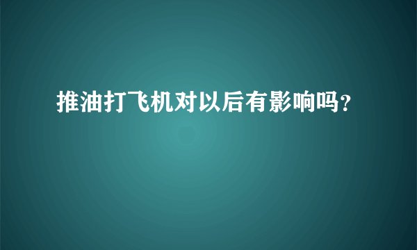 推油打飞机对以后有影响吗？