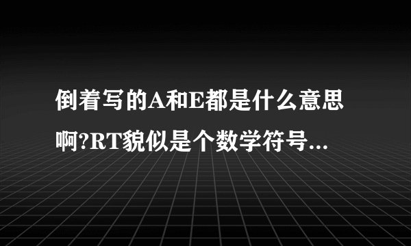 倒着写的A和E都是什么意思啊?RT貌似是个数学符号,但是不知道是什么涵义,还望解答,谢谢