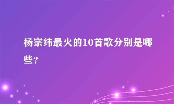 杨宗纬最火的10首歌分别是哪些?