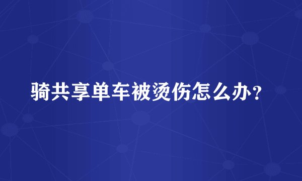骑共享单车被烫伤怎么办？