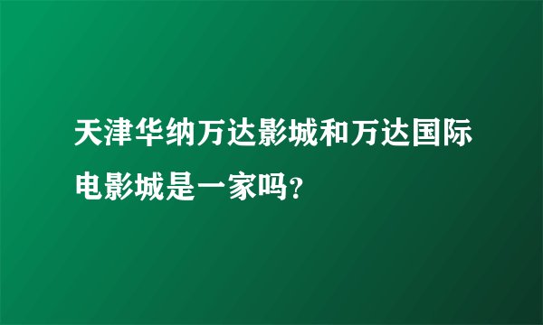 天津华纳万达影城和万达国际电影城是一家吗？