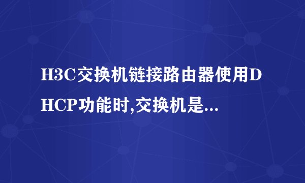 H3C交换机链接路由器使用DHCP功能时,交换机是否需要设置中继？