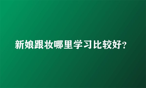 新娘跟妆哪里学习比较好？