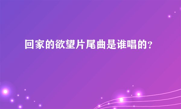 回家的欲望片尾曲是谁唱的？
