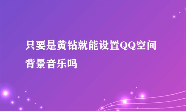 只要是黄钻就能设置QQ空间背景音乐吗