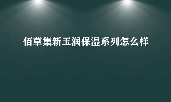 佰草集新玉润保湿系列怎么样
