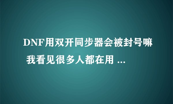 DNF用双开同步器会被封号嘛 我看见很多人都在用 而且还是4开同步