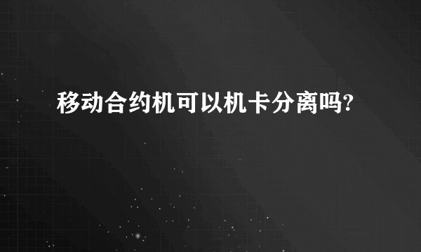 移动合约机可以机卡分离吗?