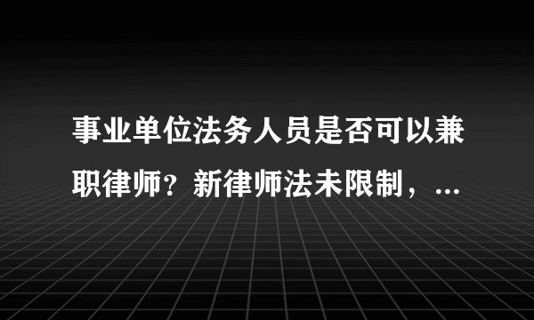 事业单位法务人员是否可以兼职律师?新律师法未限制,若事业单位人员申请兼职律师是否受到其他限制?