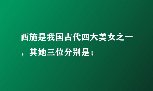 西施是我国古代四大美女之一，其她三位分别是；