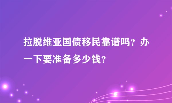拉脱维亚国债移民靠谱吗？办一下要准备多少钱？