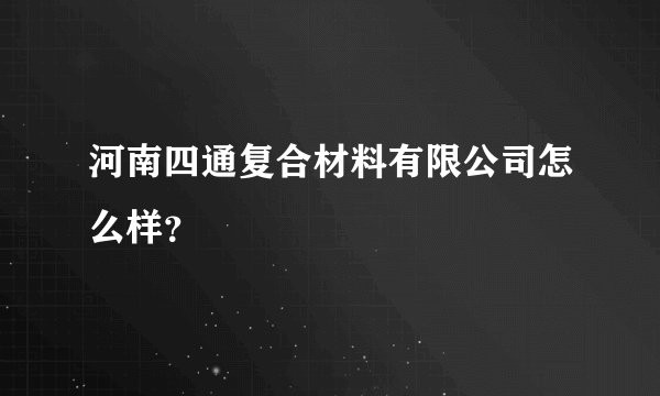 河南四通复合材料有限公司怎么样?