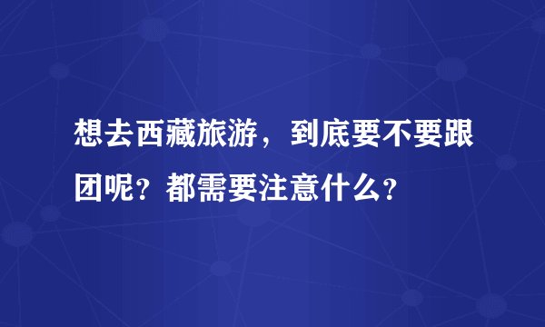 想去西藏旅游,到底要不要跟团呢?都需要注意什么?