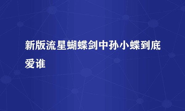 新版流星蝴蝶剑中孙小蝶到底爱谁