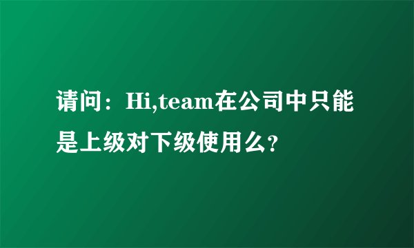 请问：Hi,team在公司中只能是上级对下级使用么？