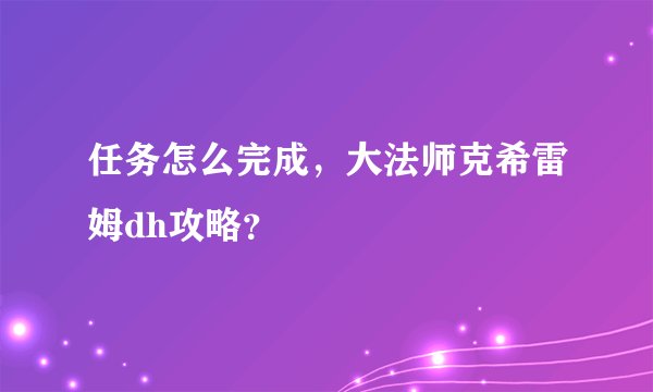 任务怎么完成，大法师克希雷姆dh攻略？