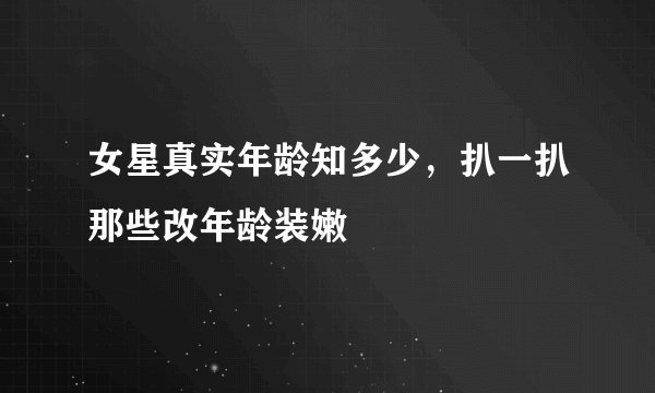 女星真实年龄知多少，扒一扒那些改年龄装嫩