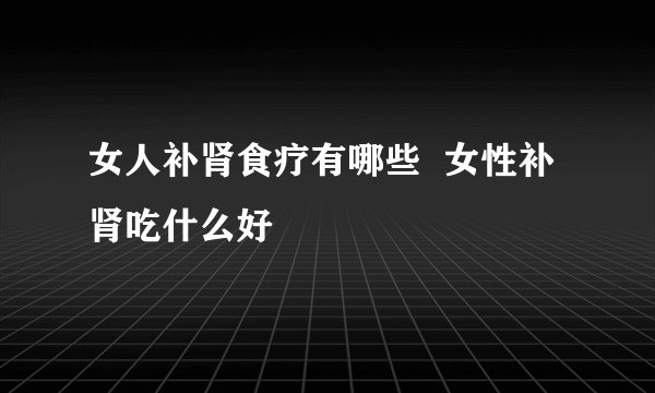 女人补肾食疗有哪些  女性补肾吃什么好