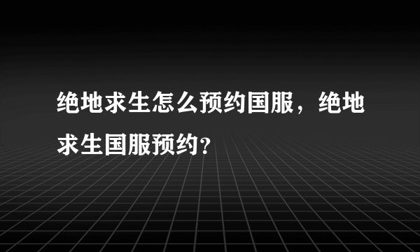 绝地求生怎么预约国服，绝地求生国服预约？