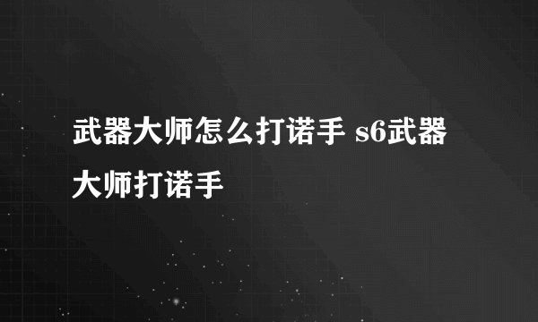 武器大师怎么打诺手 s6武器大师打诺手