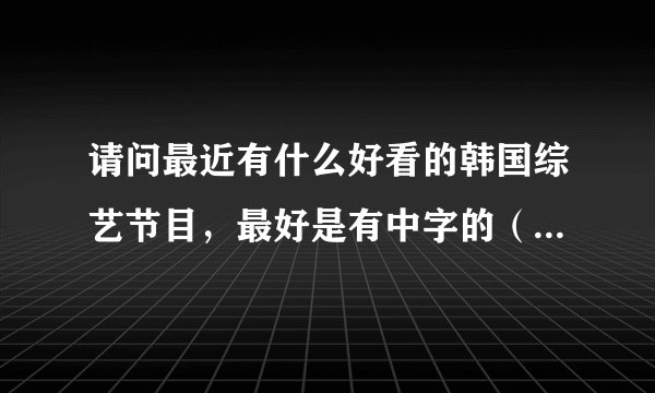 请问最近有什么好看的韩国综艺节目，最好是有中字的（有固定字幕组的更好）。请推荐下，谢谢o(∩_∩)o