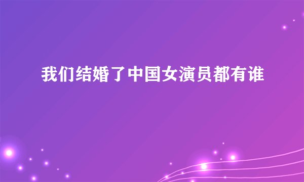 我们结婚了中国女演员都有谁