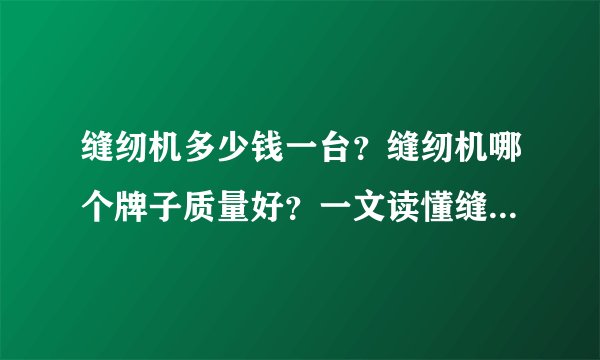 缝纫机多少钱一台？缝纫机哪个牌子质量好？一文读懂缝纫机选购，高品质缝纫机推荐指南
