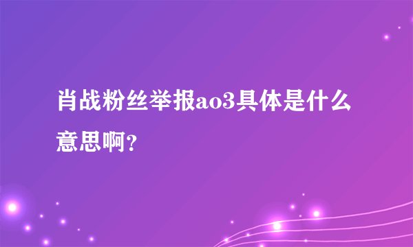 肖战粉丝举报ao3具体是什么意思啊？