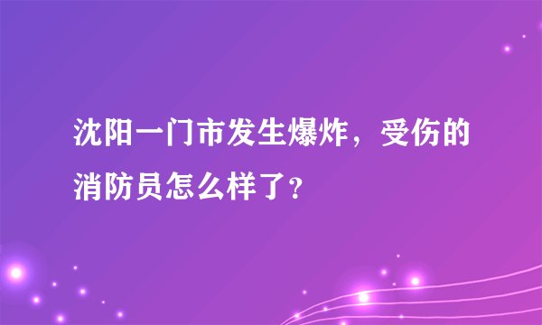 沈阳一门市发生爆炸,受伤的消防员怎么样了?