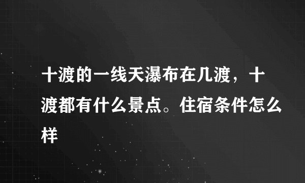 十渡的一线天瀑布在几渡，十渡都有什么景点。住宿条件怎么样